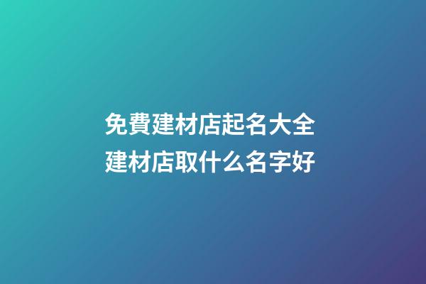 免費建材店起名大全 建材店取什么名字好-第1張-店鋪起名-玄機派